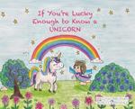 If You're Lucky Enough to Know a Unicorn book cover